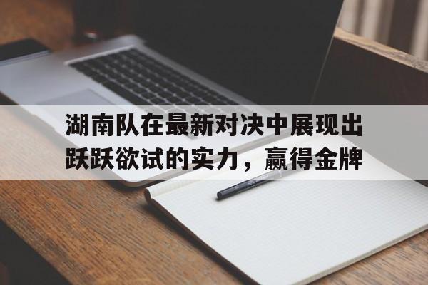 关于湖南队在最新对决中展现出跃跃欲试的实力，赢得金牌的信息
